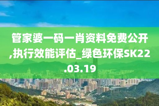 管家婆一碼一肖資料免費公開,執(zhí)行效能評估_綠色環(huán)保SK22.03.19
