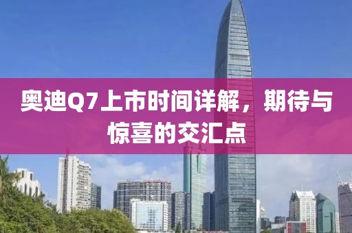 奧迪Q7上市時(shí)間詳解，期待與驚喜的交匯點(diǎn)