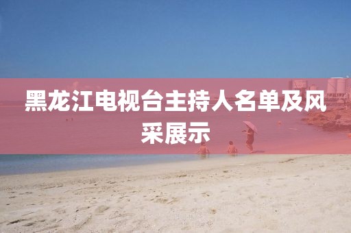 黑龍江電視臺(tái)主持人名單及風(fēng)采展示