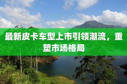 最新皮卡車(chē)型上市引領(lǐng)潮流，重塑市場(chǎng)格局
