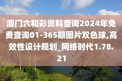 澳門六和彩資料查詢2024年免費查詢01-365期圖片雙色球,高效性設計規(guī)劃_網(wǎng)絡時代1.78.21