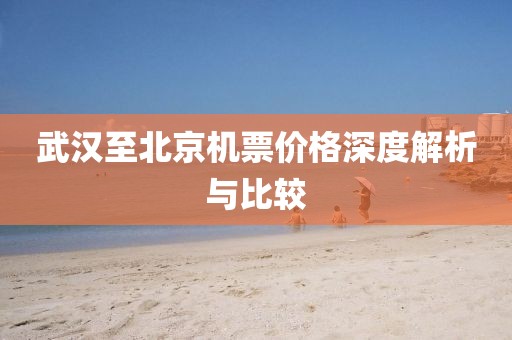 武漢至北京機(jī)票價(jià)格深度解析與比較