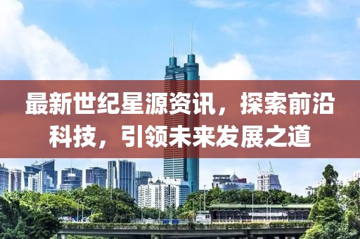 最新世紀(jì)星源資訊，探索前沿科技，引領(lǐng)未來發(fā)展之道