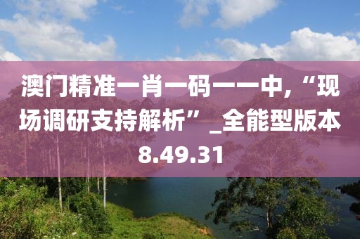 澳門精準一肖一碼一一中,“現(xiàn)場調(diào)研支持解析”_全能型版本8.49.31