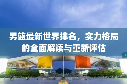 男籃最新世界排名，實(shí)力格局的全面解讀與重新評(píng)估