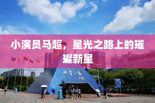 小演員馬超，星光之路上的璀璨新星