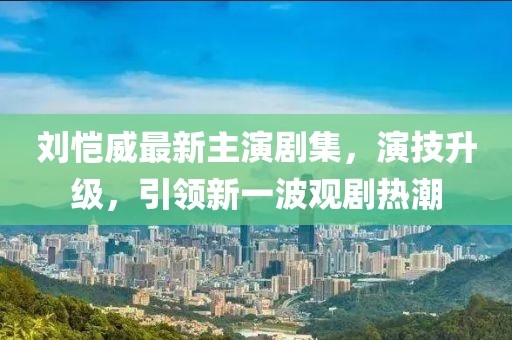 劉愷威最新主演劇集，演技升級，引領(lǐng)新一波觀劇熱潮