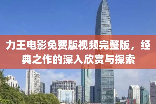 力王電影免費(fèi)版視頻完整版，經(jīng)典之作的深入欣賞與探索