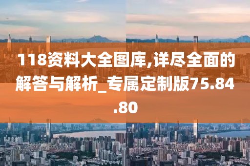 118資料大全圖庫,詳盡全面的解答與解析_專屬定制版75.84.80