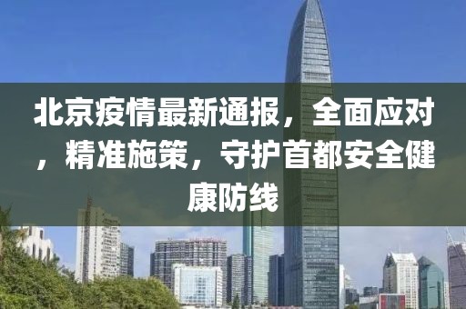 北京疫情最新通報，全面應對，精準施策，守護首都安全健康防線