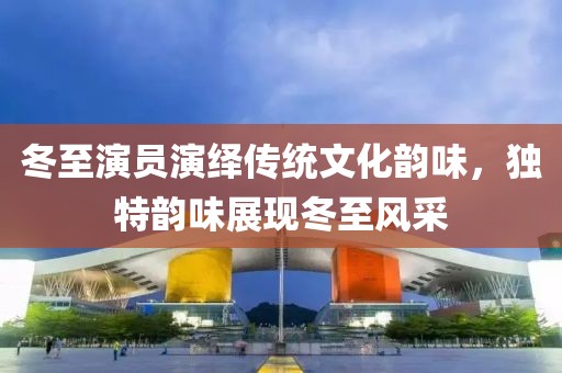 冬至演員演繹傳統(tǒng)文化韻味，獨(dú)特韻味展現(xiàn)冬至風(fēng)采