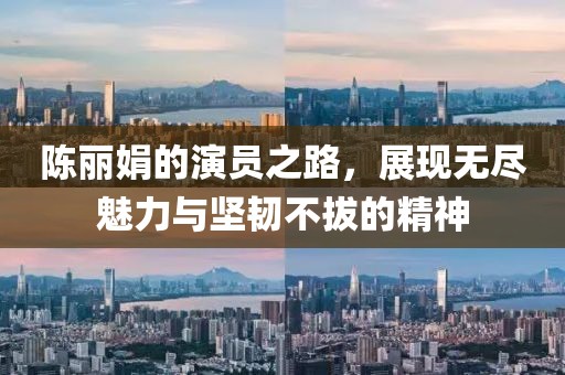 陳麗娟的演員之路，展現(xiàn)無盡魅力與堅(jiān)韌不拔的精神