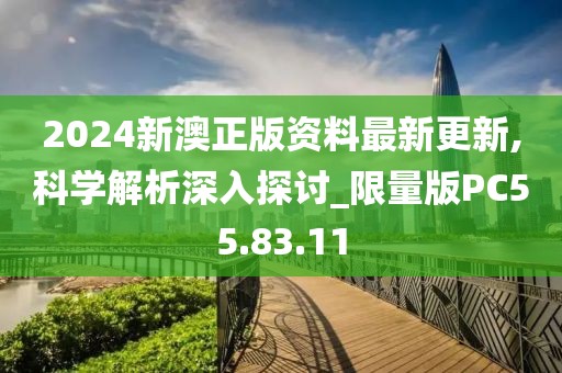 2024新澳正版資料最新更新,科學解析深入探討_限量版PC55.83.11