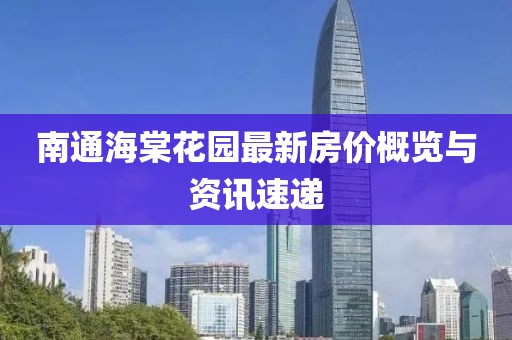 南通海棠花園最新房價概覽與資訊速遞