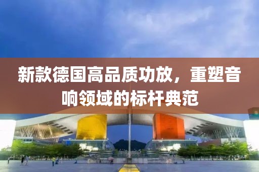 新款德國(guó)高品質(zhì)功放，重塑音響領(lǐng)域的標(biāo)桿典范
