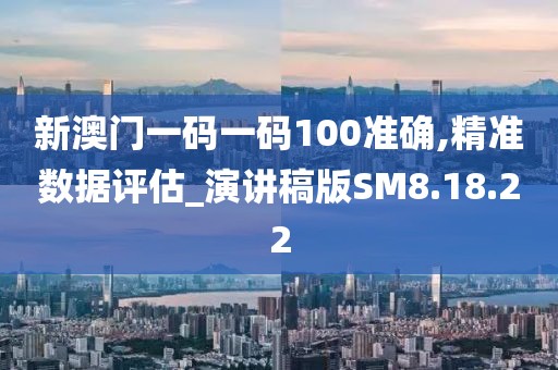 新澳門一碼一碼100準(zhǔn)確,精準(zhǔn)數(shù)據(jù)評(píng)估_演講稿版SM8.18.22