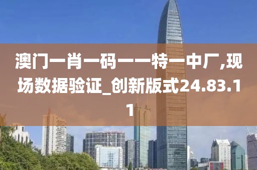 澳門一肖一碼一一特一中廠,現(xiàn)場數(shù)據(jù)驗(yàn)證_創(chuàng)新版式24.83.11