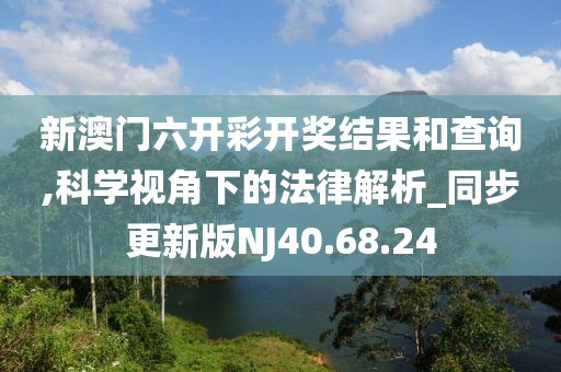 新澳門(mén)六開(kāi)彩開(kāi)獎(jiǎng)結(jié)果和查詢(xún),科學(xué)視角下的法律解析_同步更新版NJ40.68.24