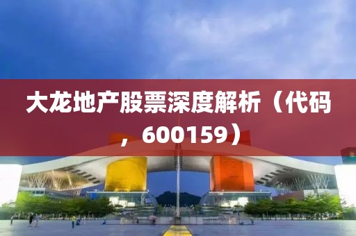大龍地產(chǎn)股票深度解析（代碼，600159）