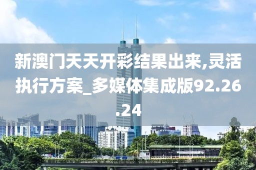 新澳門天天開彩結(jié)果出來,靈活執(zhí)行方案_多媒體集成版92.26.24