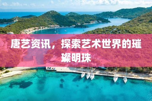 唐藝資訊，探索藝術(shù)世界的璀璨明珠