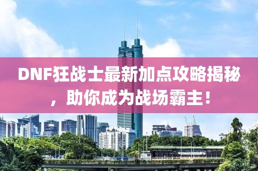 DNF狂戰(zhàn)士最新加點攻略揭秘，助你成為戰(zhàn)場霸主！