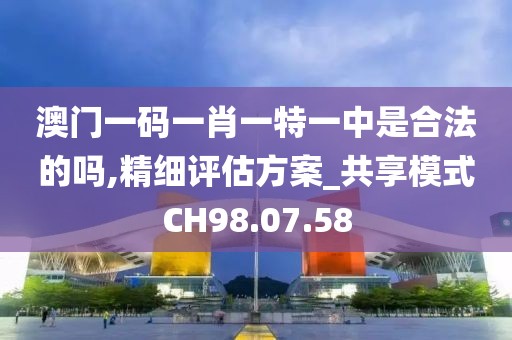 澳門一碼一肖一特一中是合法的嗎,精細評估方案_共享模式CH98.07.58