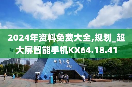 2024年資料免費(fèi)大全,規(guī)劃_超大屏智能手機(jī)KX64.18.41