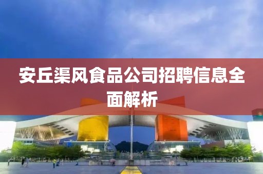 安丘渠風食品公司招聘信息全面解析