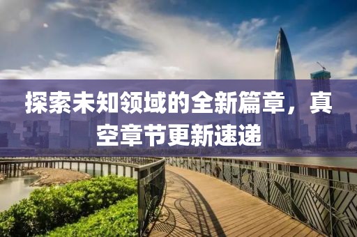 探索未知領(lǐng)域的全新篇章，真空章節(jié)更新速遞