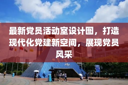 最新黨員活動(dòng)室設(shè)計(jì)圖，打造現(xiàn)代化黨建新空間，展現(xiàn)黨員風(fēng)采