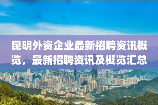 昆明外資企業(yè)最新招聘資訊概覽，最新招聘資訊及概覽匯總