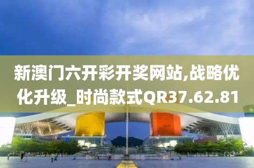 新澳門六開彩開獎(jiǎng)網(wǎng)站,戰(zhàn)略優(yōu)化升級_時(shí)尚款式QR37.62.81
