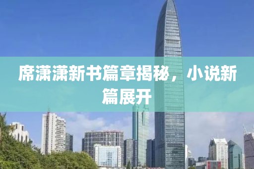 席瀟瀟新書篇章揭秘，小說新篇展開