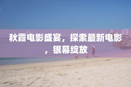 秋霞電影盛宴，探索最新電影，銀幕綻放