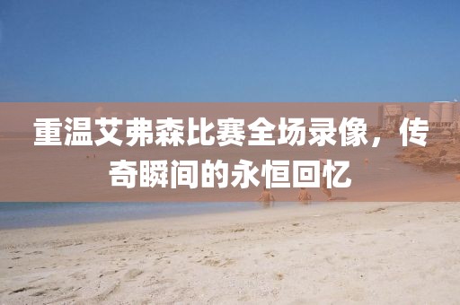 重溫艾弗森比賽全場(chǎng)錄像，傳奇瞬間的永恒回憶