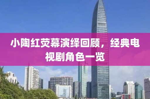 小陶紅熒幕演繹回顧，經(jīng)典電視劇角色一覽