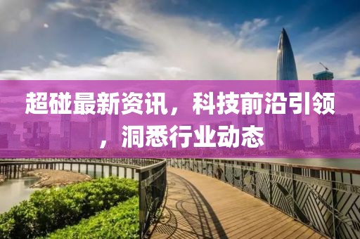 超碰最新資訊，科技前沿引領(lǐng)，洞悉行業(yè)動態(tài)