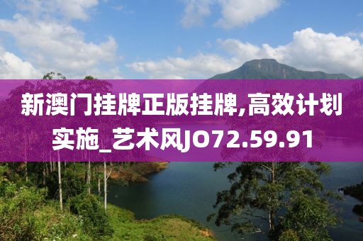新澳門掛牌正版掛牌,高效計劃實施_藝術(shù)風(fēng)JO72.59.91