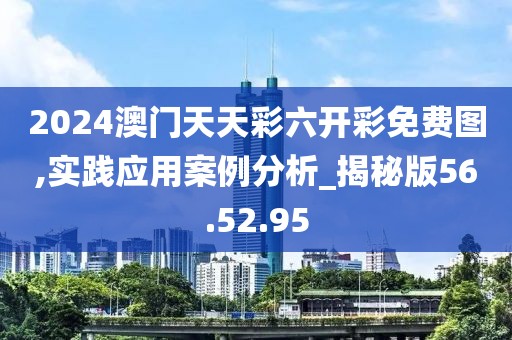 2024澳門天天彩六開(kāi)彩免費(fèi)圖,實(shí)踐應(yīng)用案例分析_揭秘版56.52.95