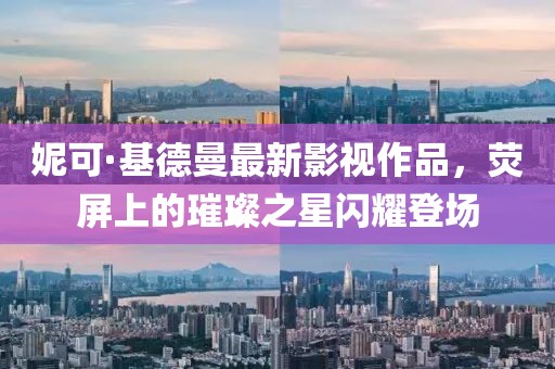 妮可·基德曼最新影視作品，熒屏上的璀璨之星閃耀登場