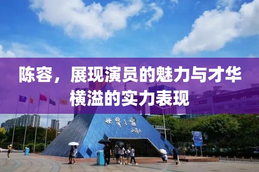 陳容，展現(xiàn)演員的魅力與才華橫溢的實(shí)力表現(xiàn)