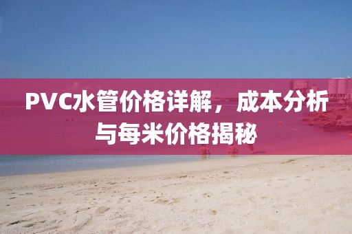 PVC水管價(jià)格詳解，成本分析與每米價(jià)格揭秘