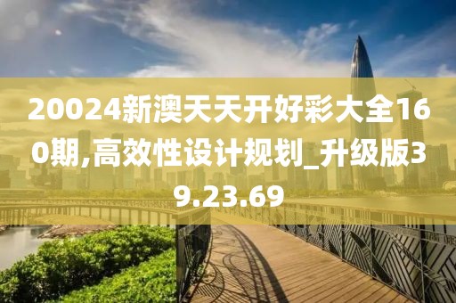 20024新澳天天開好彩大全160期,高效性設計規(guī)劃_升級版39.23.69
