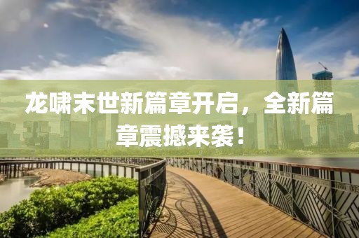 龍嘯末世新篇章開啟，全新篇章震撼來襲！