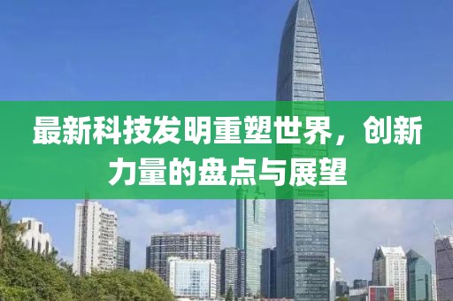 最新科技發(fā)明重塑世界，創(chuàng)新力量的盤點(diǎn)與展望