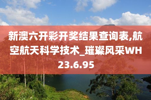 新澳六開彩開獎(jiǎng)結(jié)果查詢表,航空航天科學(xué)技術(shù)_璀璨風(fēng)采WH23.6.95