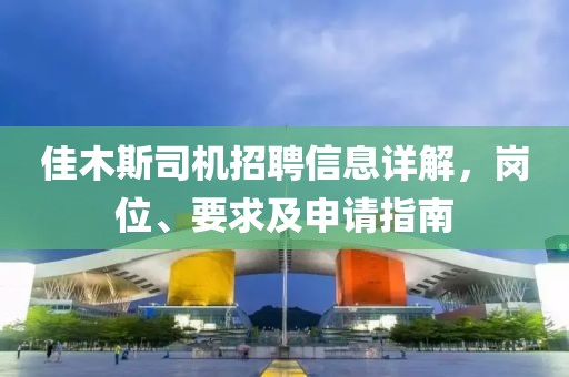 佳木斯司機招聘信息詳解，崗位、要求及申請指南