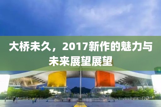 大橋未久，2017新作的魅力與未來(lái)展望展望