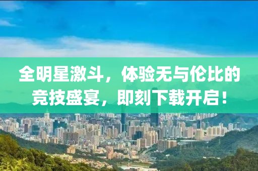 全明星激斗，體驗(yàn)無(wú)與倫比的競(jìng)技盛宴，即刻下載開(kāi)啟！